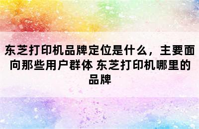 东芝打印机品牌定位是什么，主要面向那些用户群体 东芝打印机哪里的品牌